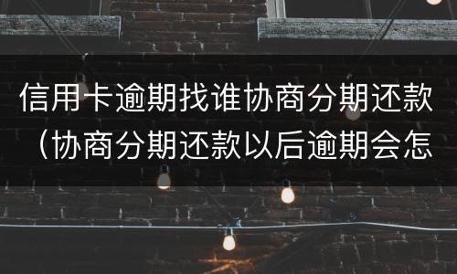 信用卡逾期找谁协商分期还款（协商分期还款以后逾期会怎样）
