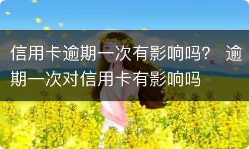 信用卡逾期一次有影响吗？ 逾期一次对信用卡有影响吗