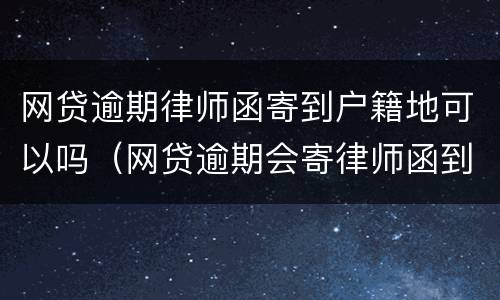 网贷逾期律师函寄到户籍地可以吗（网贷逾期会寄律师函到户籍地）