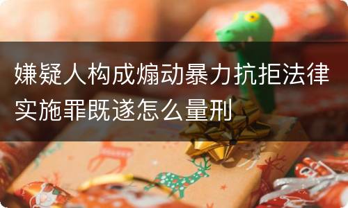 嫌疑人构成煽动暴力抗拒法律实施罪既遂怎么量刑