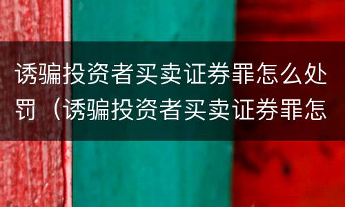 诱骗投资者买卖证券罪怎么处罚（诱骗投资者买卖证券罪怎么处罚的）