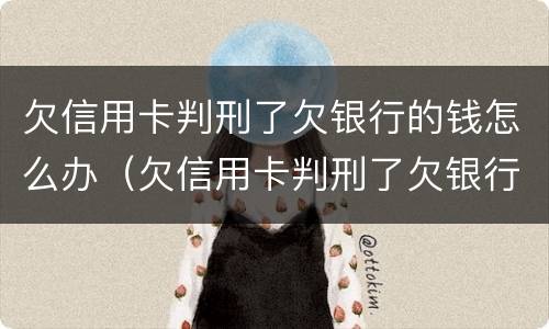 欠信用卡判刑了欠银行的钱怎么办（欠信用卡判刑了欠银行的钱怎么办呢）