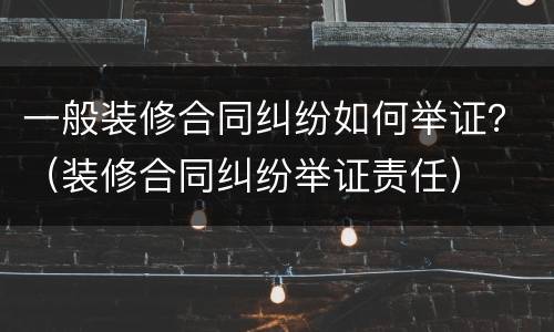 一般装修合同纠纷如何举证？（装修合同纠纷举证责任）
