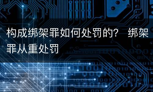 构成绑架罪如何处罚的？ 绑架罪从重处罚