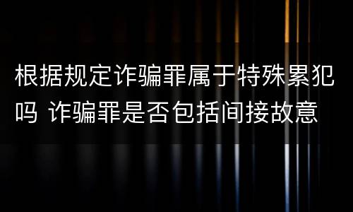 根据规定诈骗罪属于特殊累犯吗 诈骗罪是否包括间接故意