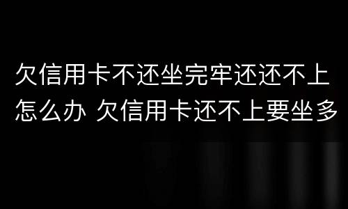 欠信用卡不还坐完牢还还不上怎么办 欠信用卡还不上要坐多久牢