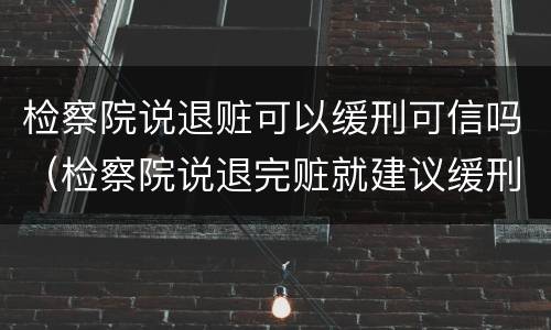 检察院说退赃可以缓刑可信吗（检察院说退完赃就建议缓刑）