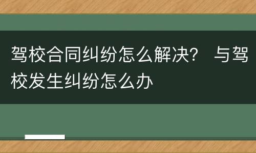 驾校合同纠纷怎么解决？ 与驾校发生纠纷怎么办