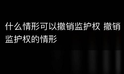 什么情形可以撤销监护权 撤销监护权的情形