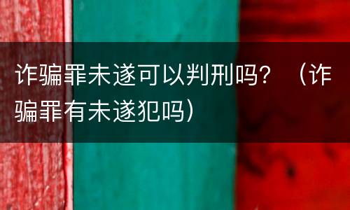 诈骗罪未遂可以判刑吗？（诈骗罪有未遂犯吗）