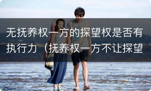 无抚养权一方的探望权是否有执行力（抚养权一方不让探望怎么办）