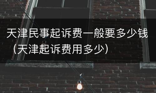 天津民事起诉费一般要多少钱（天津起诉费用多少）