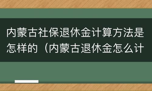 内蒙古社保退休金计算方法是怎样的（内蒙古退休金怎么计算）