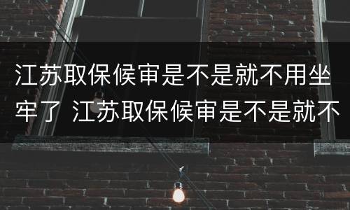 江苏取保候审是不是就不用坐牢了 江苏取保候审是不是就不用坐牢了呀