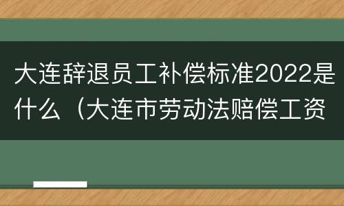 大连辞退员工补偿标准2022是什么（大连市劳动法赔偿工资标准）