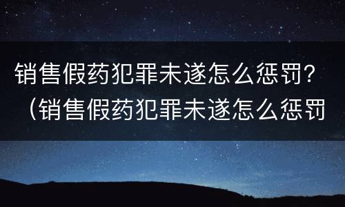 销售假药犯罪未遂怎么惩罚？（销售假药犯罪未遂怎么惩罚他人）