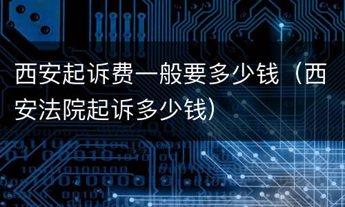 西安起诉费一般要多少钱（西安法院起诉多少钱）