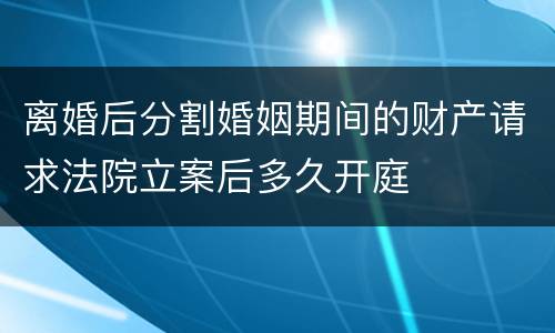 离婚后分割婚姻期间的财产请求法院立案后多久开庭