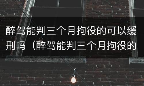 醉驾能判三个月拘役的可以缓刑吗（醉驾能判三个月拘役的可以缓刑吗多久）