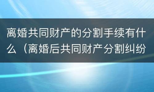 离婚共同财产的分割手续有什么（离婚后共同财产分割纠纷）