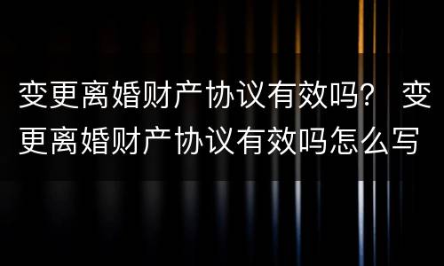 变更离婚财产协议有效吗？ 变更离婚财产协议有效吗怎么写
