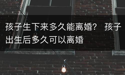 孩子生下来多久能离婚？ 孩子出生后多久可以离婚