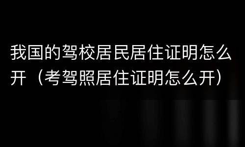 我国的驾校居民居住证明怎么开（考驾照居住证明怎么开）