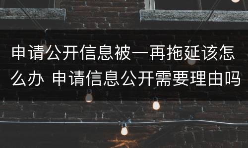 申请公开信息被一再拖延该怎么办 申请信息公开需要理由吗