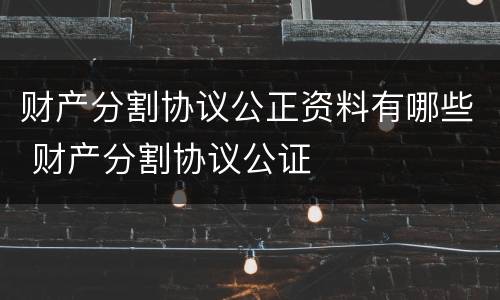财产分割协议公正资料有哪些 财产分割协议公证