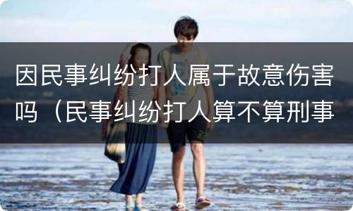 因民事纠纷打人属于故意伤害吗（民事纠纷打人算不算刑事责任）