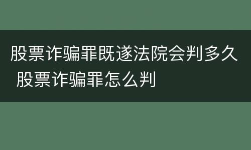 股票诈骗罪既遂法院会判多久 股票诈骗罪怎么判