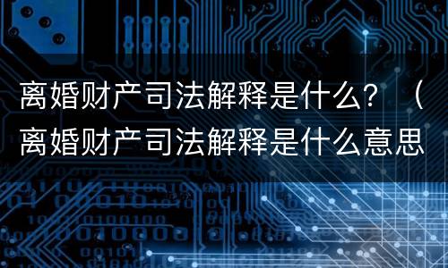 离婚财产司法解释是什么？（离婚财产司法解释是什么意思）
