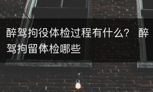醉驾拘役体检过程有什么？ 醉驾拘留体检哪些