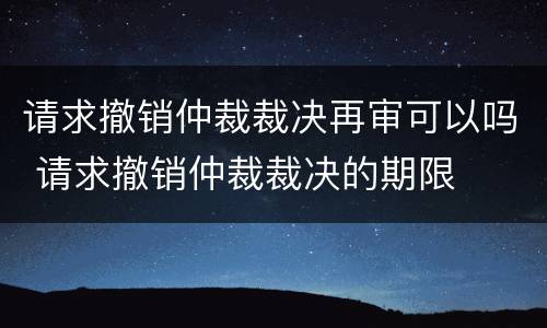 请求撤销仲裁裁决再审可以吗 请求撤销仲裁裁决的期限
