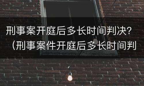 刑事案开庭后多长时间判决？（刑事案件开庭后多长时间判决）