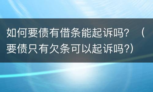 如何要债有借条能起诉吗？（要债只有欠条可以起诉吗?）