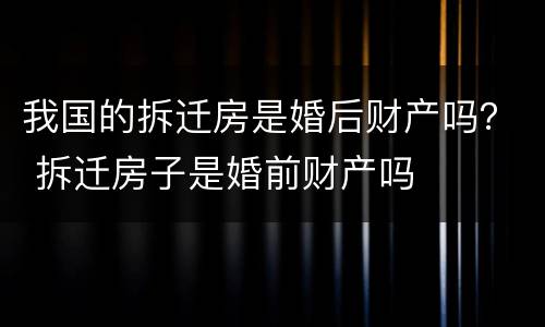 我国的拆迁房是婚后财产吗？ 拆迁房子是婚前财产吗