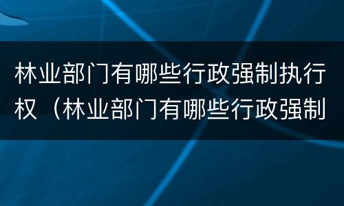 林业部门有哪些行政强制执行权（林业部门有哪些行政强制执行权的规定）