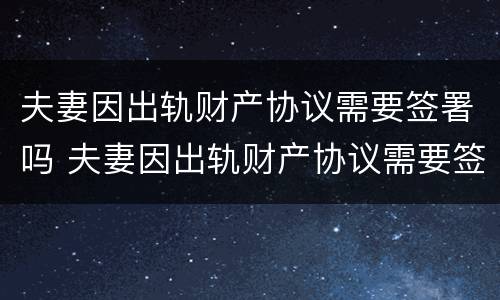 夫妻因出轨财产协议需要签署吗 夫妻因出轨财产协议需要签署吗有效吗