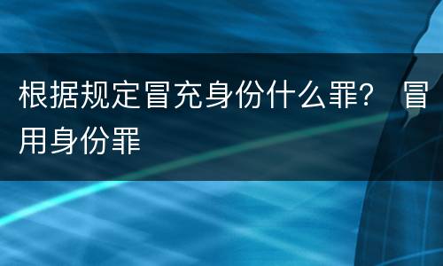 根据规定冒充身份什么罪？ 冒用身份罪
