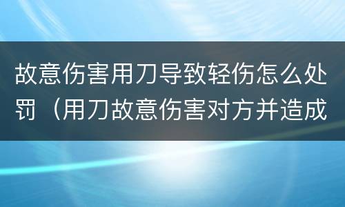 故意伤害用刀导致轻伤怎么处罚（用刀故意伤害对方并造成轻伤会判刑几年）