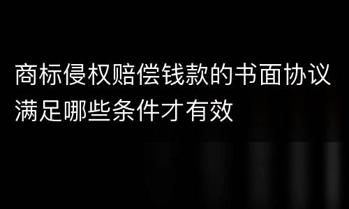商标侵权赔偿钱款的书面协议满足哪些条件才有效