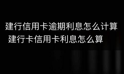 建行信用卡逾期利息怎么计算 建行卡信用卡利息怎么算