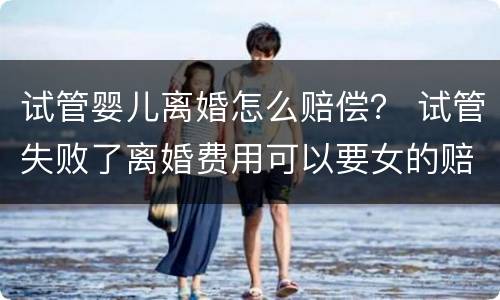 试管婴儿离婚怎么赔偿？ 试管失败了离婚费用可以要女的赔吗