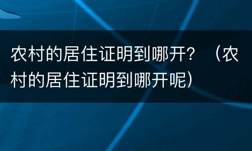 农村的居住证明到哪开？（农村的居住证明到哪开呢）