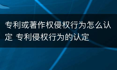 专利或著作权侵权行为怎么认定 专利侵权行为的认定
