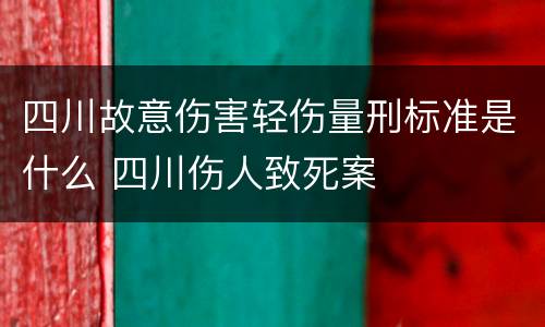 四川故意伤害轻伤量刑标准是什么 四川伤人致死案
