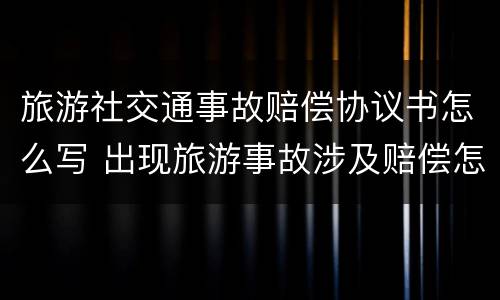 旅游社交通事故赔偿协议书怎么写 出现旅游事故涉及赔偿怎么和景区协商
