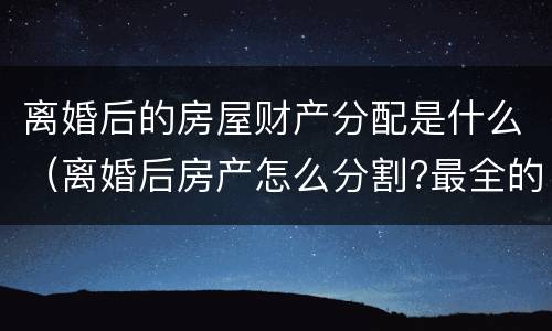 离婚后的房屋财产分配是什么（离婚后房产怎么分割?最全的答案在这里）