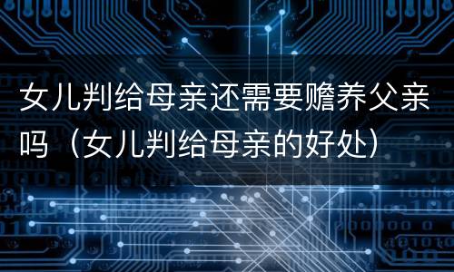 女儿判给母亲还需要赡养父亲吗（女儿判给母亲的好处）